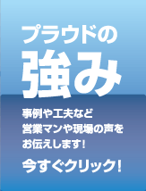 プラウドの強み 事例や工夫など営業マンや現場の声をお伝えします！